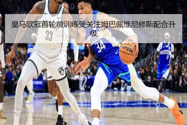 皇马欧冠首轮前训练受关注姆巴佩维尼修斯配合升级